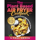 The Plant Based Air Fryer Cookbook: 150 Deliciously Healthy Whole Food Vegan Recipes To Save Money and Lose Weight With A 31 