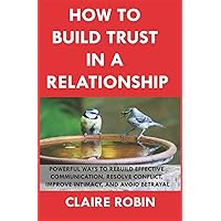 How to Build Trust In a Relationship: Powerful Ways to Rebuild Effective Communication, Resolve Conflict, Improve Intimacy, A