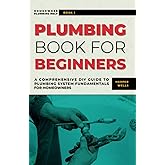 Plumbing Book for Beginners: A Comprehensive DIY Guide to Plumbing System Fundamentals for Homeowners on Kitchen and Bathroom Sink, Drain, Toilet Repairs or Replacements (Homeowner Plumbing Help)