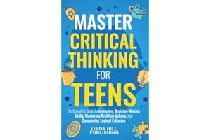 Master Critical Thinking for Teens: The Complete Guide to Improving Decision-Making Skills, Mastering Problem Solving, and Co