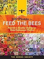 100 Plants to Feed the Bees: Provide a Healthy Habitat to Help Pollinators Thrive