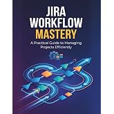 Jira Workflow Mastery: A Practical Guide to Managing Projects Efficiently