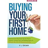 Buying Your First Home: Tried and True Real Estate Tips for Finance Options, Closing Costs, and Building Equity To Master the Art of Homeownership