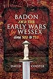 Badon and the Early Wars for Wessex, circa 500 to 710 by David Cooper