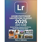 Adobe Photoshop Lightroom Classic 2025 User Guide: Master Editing, Organize Effortlessly, and Create Stunning Photos