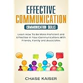 Effective Communication: Learn How To Be More Proficient and Effective In Your Communications With Friends, Family and Associ