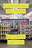 Kathryn Lofton, "Consuming Religion" (U Chicago Press, 2017)