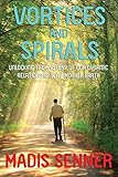 Vortices and Spirals, Unlocking the Mystery of Our Dynamic Relationship With Mother Earth by