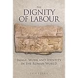 The Dignity of Labour: Image, Work and Identity in the Roman World
