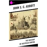 The History of Austrian Empire: A Habsburg Chronicle of Dynastic Ambition, Ottoman Wars, Maria Theresa, and Napoleonic Europe