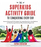 The Superkids Activity Guide to Conquering Every Day: Awesome Games and Crafts to Master Your Moods, Boost Focus, Hack Mealtimes and Help Grownups Understand Why You Do the Things You Do by Dayna Abraham