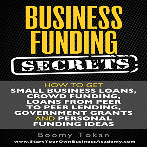 Business Funding Secrets: How to Get Small Business Loans, Crowd Funding, Loans from Peer to Peer Lending, and More