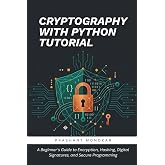 Cryptography with Python Tutorial: A Beginner's Guide to Encryption, Hashing, Digital Signatures, and Secure Programming