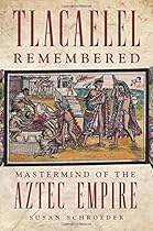Tlacaelel Remembered: Mastermind of the Aztec Empire (The Civilization of the American Indian Series)