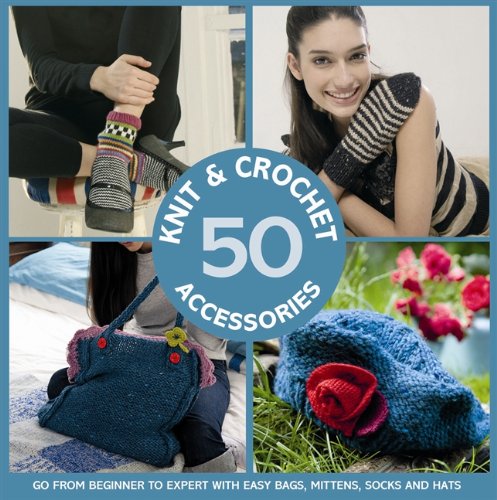 50 Knit & Crochet Accessories: Go From Beginner to Expert with Easy Bags, Mittens, Socks and Hats by 
