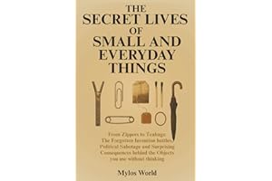 The Secret Lives of Small and Everyday Things: From Zippers to Teabags: The Forgotten Invention Battles, Political Sabotage, and Surprising Consequences Behind the Objects You Use Without Thinking
