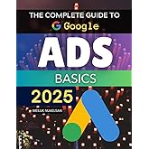 The Complete Guide to Google Ads Basics 2025: Master Strategies To Build Measure And Optimize Google Advertising Campaigns That Convert Clicks Into Lasting Business Growth