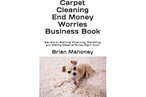 Carpet Cleaning: End Money Worries Business Book: Secrets to Starting, Financing, Marketing and Making Massive Money Right Now!
