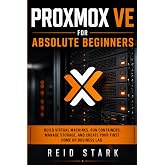 PROXMOX VE FOR ABSOLUTE BEGINNERS: Build Virtual Machines, Run Containers, Manage Storage, and Create Your First Home or Business Lab