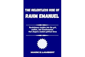 The Relentless Rise of Rahm Emanuel: Revolutionary insights into the grit, conflict, and transformation that shaped a modern 