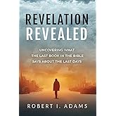 REVELATION REVEALED: Uncovering What the Last Book in the Bible Says About the Last Days