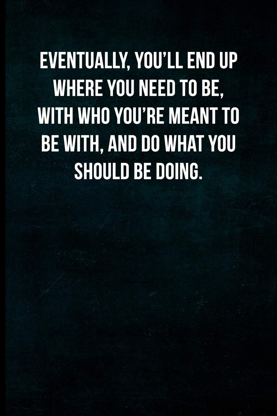 Amazon Eventually You Ll End Up Where You Need To Be With Who You Re Meant To Be With And Do What You Should Be Doing Blank Lined Journal With Soft Matte Cover