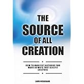 The Source Of All Creation: How To Use 7 Universal Laws for Manifestation, and Creating Money, Success, Abundance and Spiritual Growth