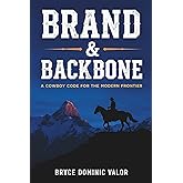 Brand & Backbone: A Cowboy Code for the Modern Frontier: 10 Principles to Live with Purpose, Grit, and Unshakable Integrity