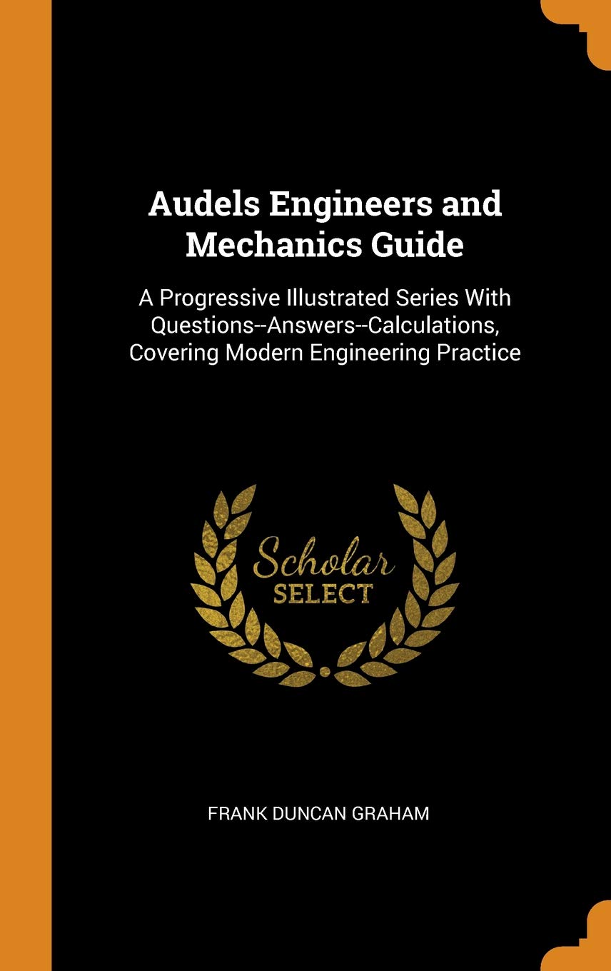Audels Engineers and Mechanics Guide: A Progressive Illustrated Series with  Questions--Answers--Calculations, Covering Modern Engineering Practice  Hardcover ...