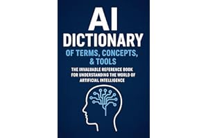 AI Dictionary of Terms, Concepts, & Tools : The Invaluable Reference Book for Understanding the World of Artificial Intellige