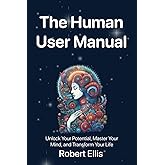 The Human User Manual: Unlock Your Potential, Master Your Mind, and Transform Your Life