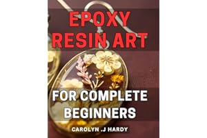 Epoxy Resin Art For Complete Beginners: Discover the Secrets to Make Stunning Epoxy Resin Art Pieces - Perfect Gift for Creative Minds