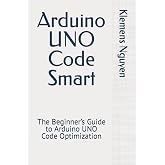 Arduino UNO Code Smart: The Beginner&rsquo;s Guide to Arduino UNO Code Optimization (Electronics - easy and simple.)
