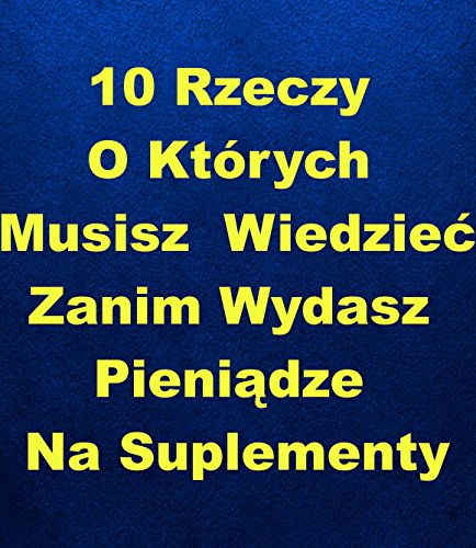 10 Rzeczy O Których Musisz Wiedzieć Zanim Wydasz Pieniądze Na Suplementy (Polish Edition): Polish Edition/Polska Edycja
