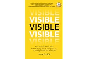 Visible: How to Advance Your Career Without Playing Politics, Selling Your Soul, or Working Yourself into the Ground