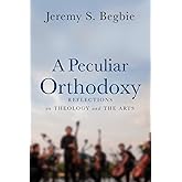 A Peculiar Orthodoxy: Reflections on Theology and the Arts