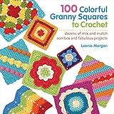 100 Colorful Granny Squares to Crochet: Dozens of Mix and Match Combos and Fabulous Projects (Knit & by Leonie Morgan