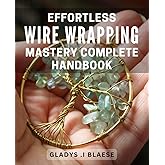 Effortless Wire Wrapping Mastery: Complete Handbook: Master the Art of Wire Wrapping with Ease: Comprehensive Guide for Beginners and Professionals Alike.