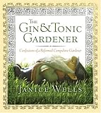 The Gin and Tonic Gardener: Confessions of a Reformed Compulsive Gardener by Janice Wells
