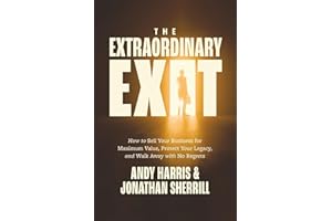 The Extraordinary Exit: How to Sell Your Business for Maximum Value, Protect Your Legacy, and Walk Away with No Regrets