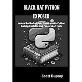 Black Hat Python Exposed: Unlock the Dark Arts of Hacking with Python Scripts, Exploits, and Penetration Tools