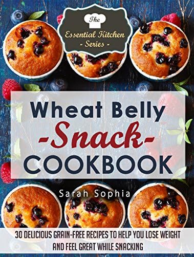 Wheat Belly Snack Cookbook: 30 Delicious Grain-Free Recipes to Help You Lose Weight And Feel Great While Snacking (The Essential Kitchen Series Book 43)