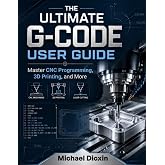 The Ultimate G-code User Guide: Master CNC Programming, 3D Printing, and More