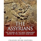 The Assyrians: The History of the Most Prominent Empire of the Ancient Near East