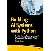 Building AI Systems with Python: Practical Machine Learning and Agentic Workflows with Python and PyTorch