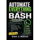 Automate Everything with Bash: Write Powerful Scripts, Eliminate Busywork &amp; Take Control of Your Workflow Fast (Computer Programming Made Easy)