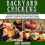Backyard Chickens: The Essential Backyard Chickens Guide for Beginners: Choosing the Right Breed, Raising Chickens, Feeding, Care, and Troubleshooting by 