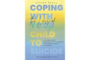 Coping With the Loss of Your Child to Suicide: A Compassionate Guide for Parents Navigating Grief, Finding Support and Healin