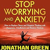 Stop Worrying and Anxiety: How to Replace Stress and Negative Thinking with Happiness, Mindfulness a by