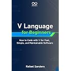 V Language for Beginners: How to Code with V for Fast, Simple, and Maintainable Software (Mastering Emerging Programming Languages Book 10)